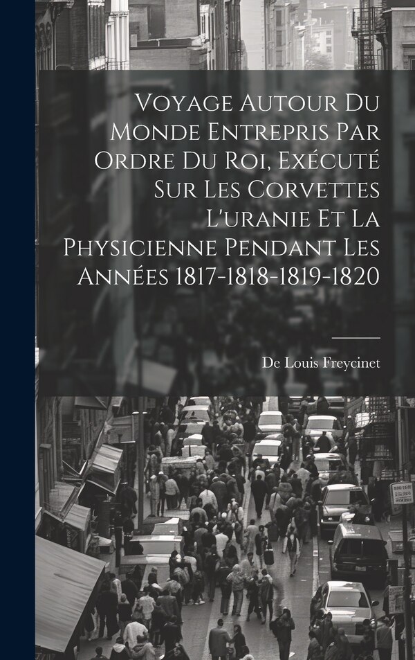 Voyage Autour Du Monde Entrepris Par Ordre Du Roi Exécuté Sur Les Corvettes L'uranie Et La Physicienne Pendant Les Années by De Louis Freycinet