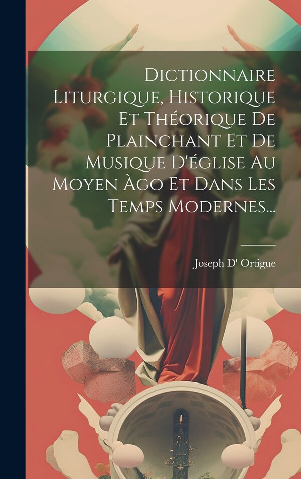Dictionnaire Liturgique Historique Et Théorique De Plainchant Et De Musique D'église Au Moyen Àgo Et Dans Les Temps Modernes. by Joseph d' Ortigue