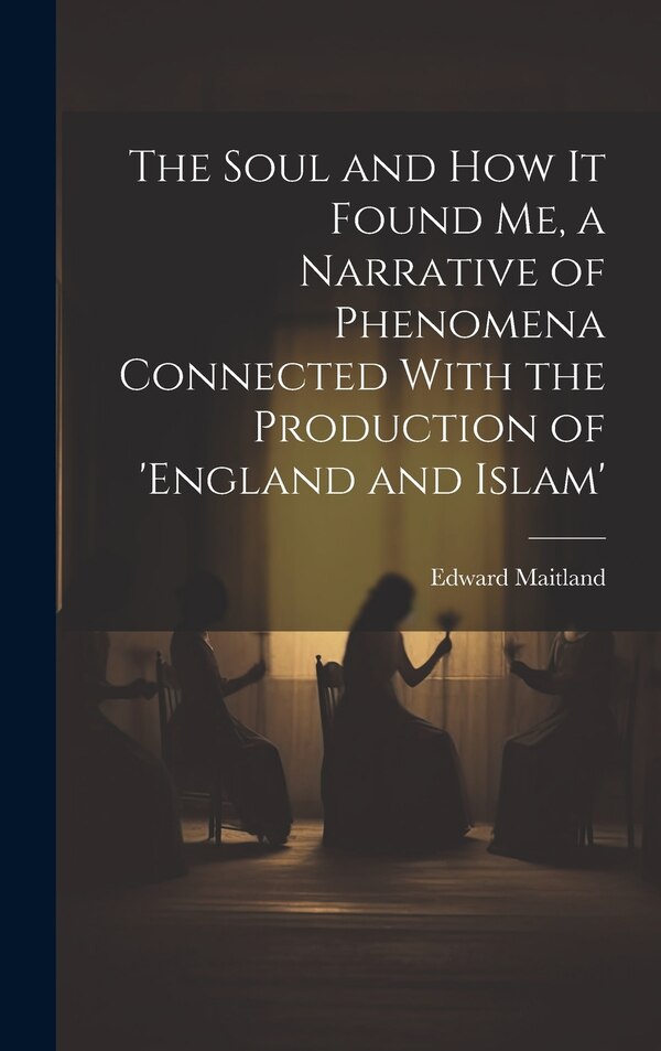 The Soul and How It Found Me a Narrative of Phenomena Connected With the Production of 'england and Islam' by Edward Maitland, Hardcover