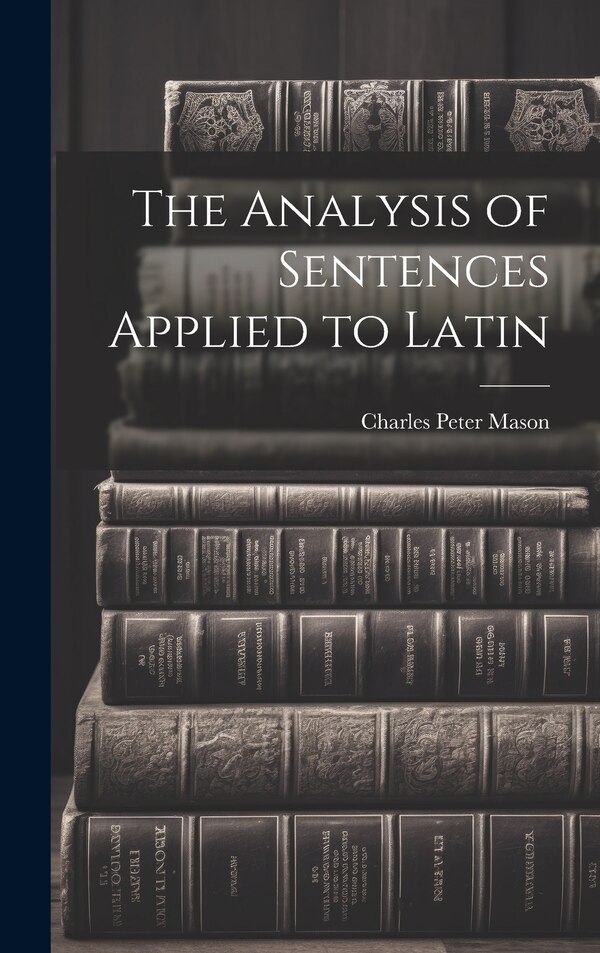 The Analysis of Sentences Applied to Latin by Charles Peter Mason, Hardcover | Indigo Chapters