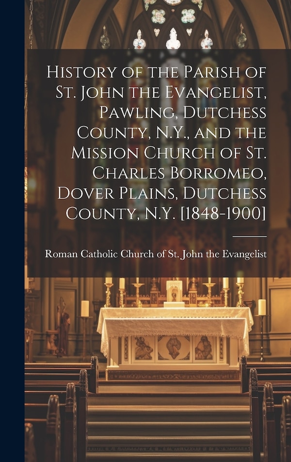 History of the Parish of St. John the Evangelist Pawling Dutchess County N.Y. and the Mission Church of St. Charles Borromeo Dover