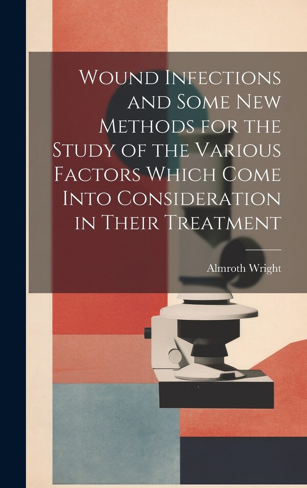 Wound Infections and Some new Methods for the Study of the Various Factors Which Come Into Consideration in Their Treatment by Almroth Wright