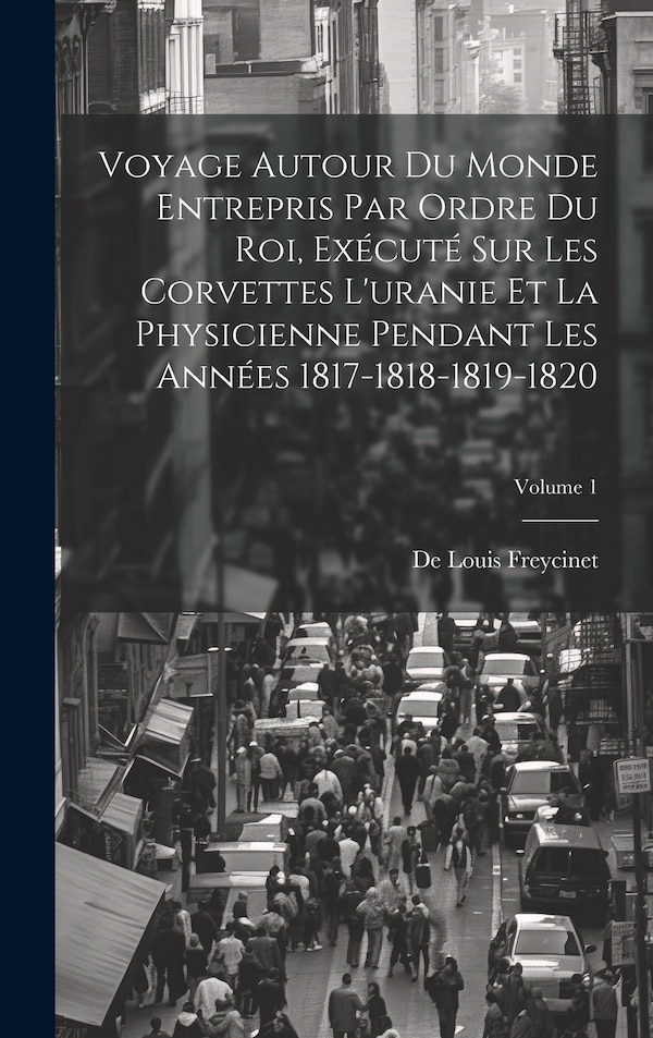 Voyage Autour Du Monde Entrepris Par Ordre Du Roi Exécuté Sur Les Corvettes L'uranie Et La Physicienne Pendant Les Années by De Louis Freycinet