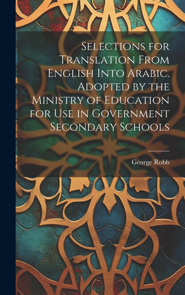 Selections for Translation From English Into Arabic. Adopted by the Ministry of Education for use in Government Secondary Schools by George Robb