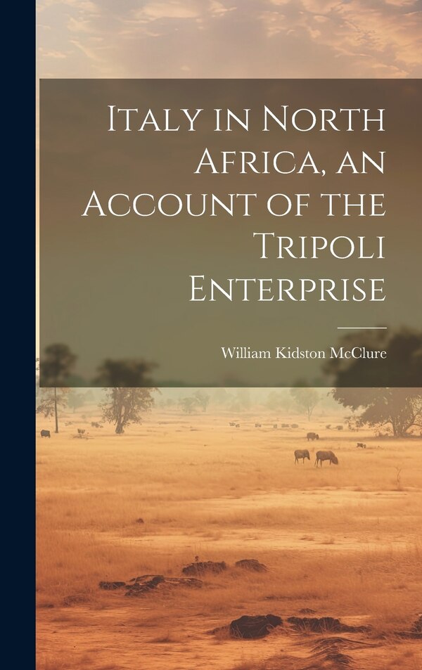 Italy in North Africa an Account of the Tripoli Enterprise by William Kidston Mcclure, Hardcover | Indigo Chapters
