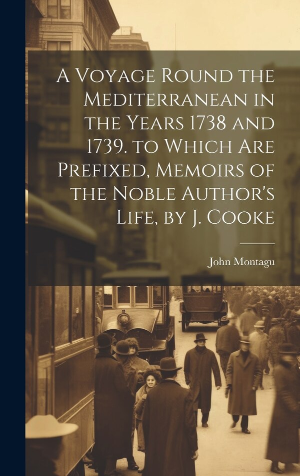 A Voyage Round the Mediterranean in the Years 1738 and 1739. to Which Are Prefixed Memoirs of the Noble Author's Life by J. Cooke by John Montagu