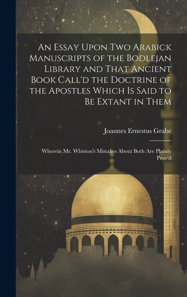 An Essay Upon two Arabick Manuscripts of the Bodlejan Library and That Ancient Book Call'd the Doctrine of the Apostles Which is Said to be