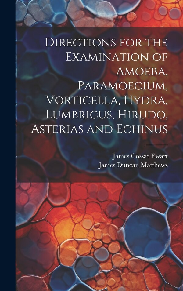 Directions for the Examination of Amoeba Paramoecium Vorticella Hydra Lumbricus Hirudo Asterias and Echinus by James Cossar Ewart, Hardcover