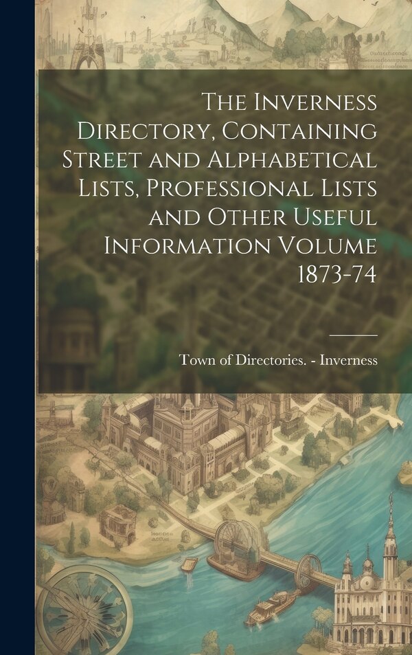 The Inverness Directory Containing Street and Alphabetical Lists Professional Lists and Other Useful Information Volume 1873-74 | Indigo Chapters