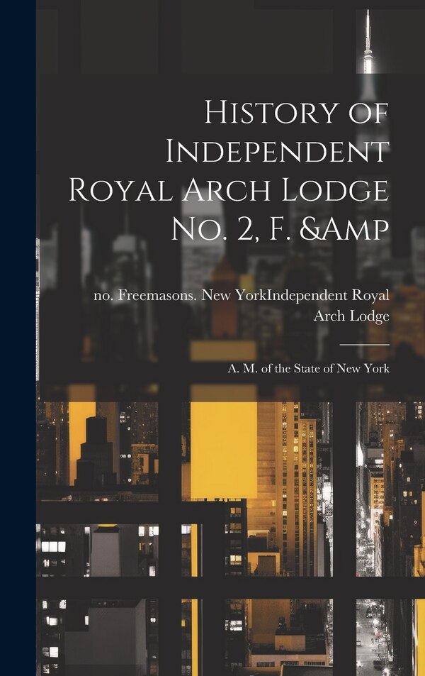 History of Independent Royal Arch Lodge no. 2 F. & A. M. of the State of New York by Freemasons New York (City) Independ, Hardcover