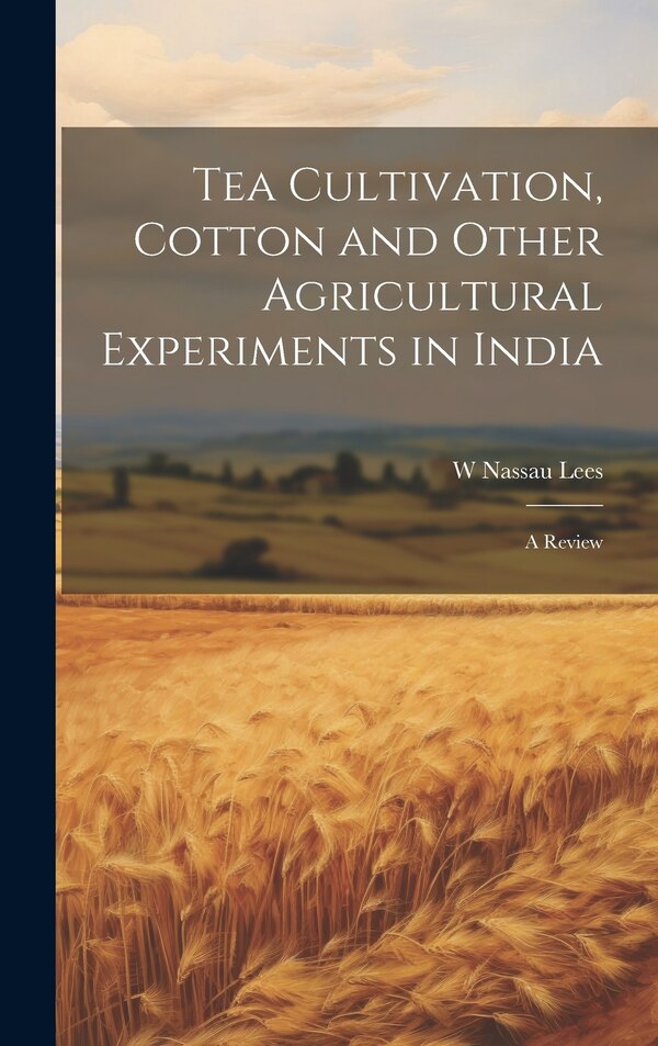 Tea Cultivation Cotton and Other Agricultural Experiments in India by W Nassau 1825-1889 Lees, Hardcover | Indigo Chapters