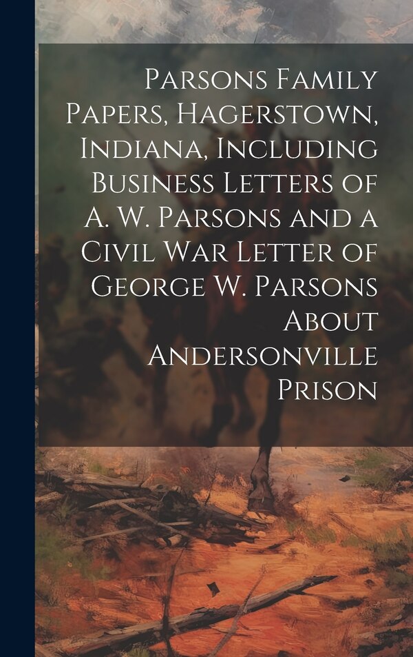 Parsons Family Papers Hagerstown Indiana Including Business Letters of A. W. Parsons and a Civil war Letter of George W. Parsons About by Anonymous