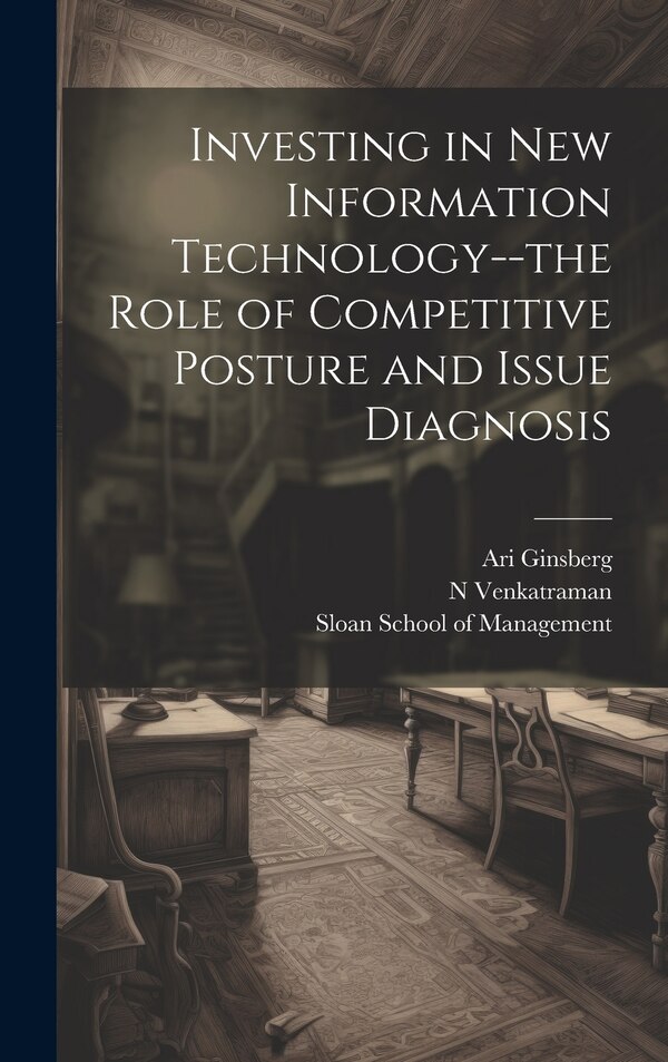 Investing in new Information Technology - the Role of Competitive Posture and Issue Diagnosis by Ari Ginsberg, Hardcover | Indigo Chapters