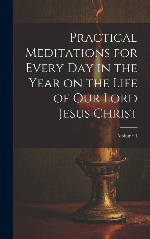 Practical Meditations for Every day in the Year on the Life of Our Lord Jesus Christ; Volume 1 by Anonymous, Hardcover | Indigo Chapters