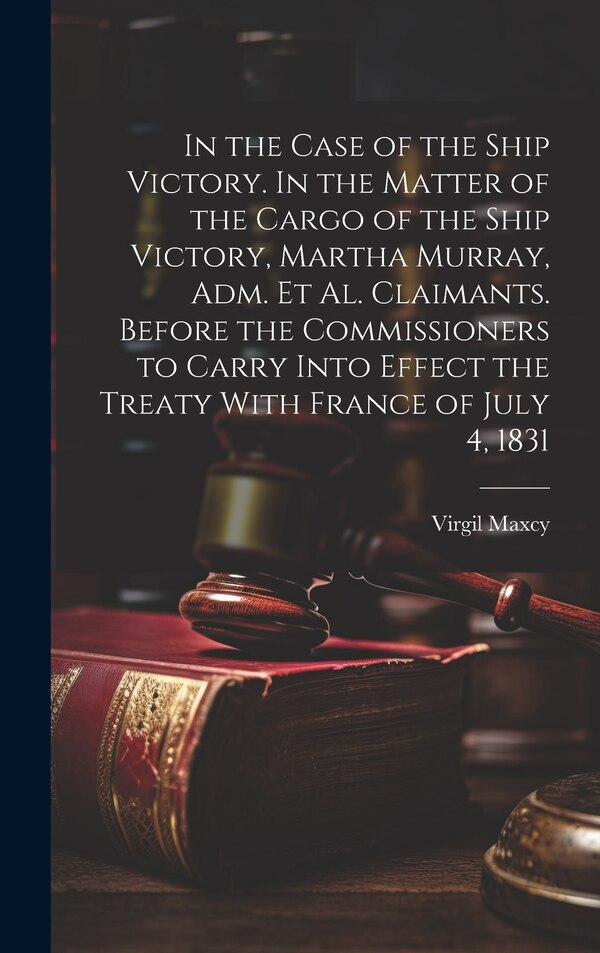 In the Case of the Ship Victory. In the Matter of the Cargo of the Ship Victory Martha Murray adm. et al. Claimants. Before the by Virgil Maxcy