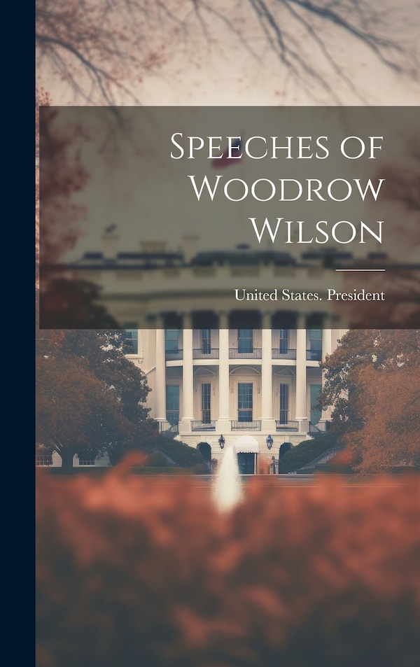 Speeches of Woodrow Wilson by United States President (1913-1921, Hardcover | Indigo Chapters