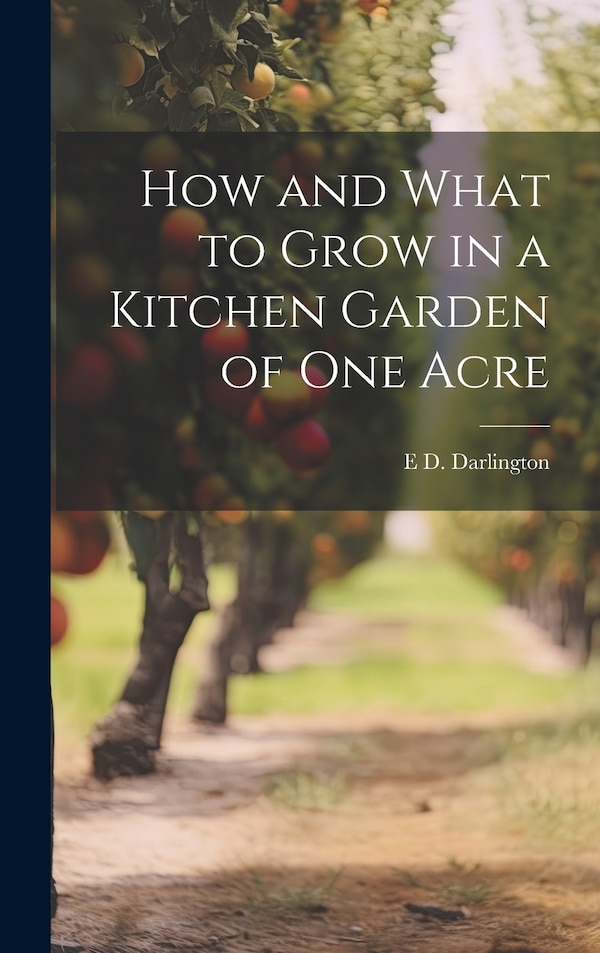 How and What to Grow in a Kitchen Garden of one Acre by E D Darlington, Hardcover | Indigo Chapters