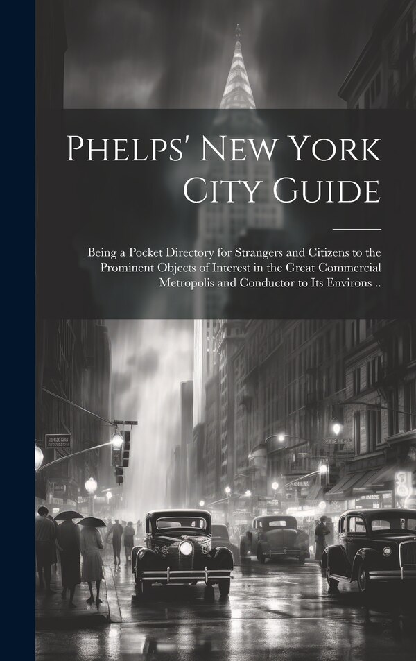 Phelps' New York City Guide; Being a Pocket Directory for Strangers and Citizens to the Prominent Objects of Interest in the Great by Anonymous