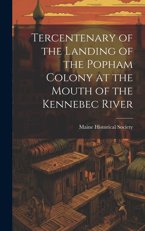 Tercentenary of the Landing of the Popham Colony at the Mouth of the Kennebec River by Maine Historical Society, Hardcover | Indigo Chapters