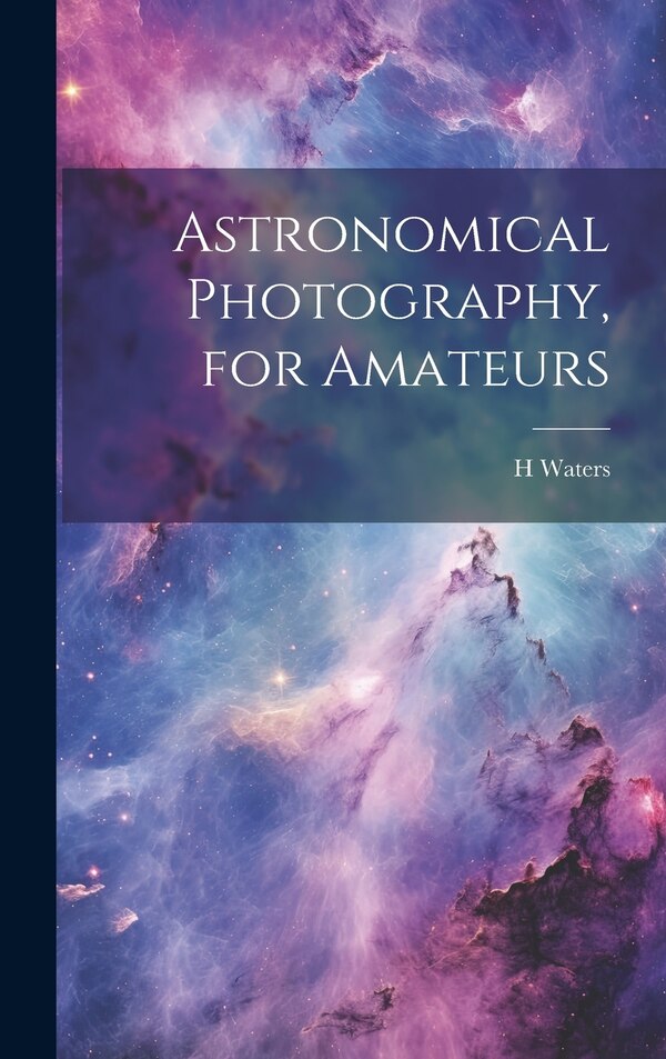 Astronomical Photography for Amateurs by H Waters, Hardcover | Indigo Chapters