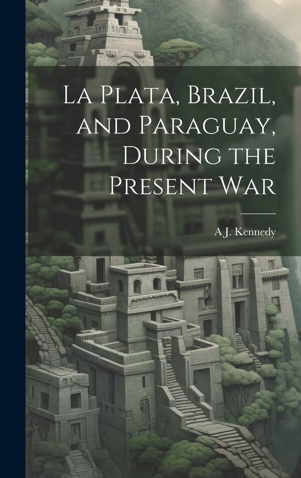 La Plata Brazil and Paraguay During the Present War by A J Kennedy, Hardcover | Indigo Chapters