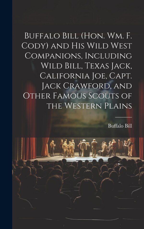 Buffalo Bill (Hon. Wm. F. Cody) and his Wild West Companions Including Wild Bill Texas Jack California Joe Capt. Jack Crawford and