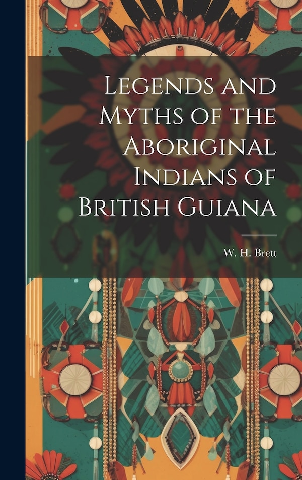 Legends and Myths of the Aboriginal Indians of British Guiana by W H (William Henry) 1818-1886 Brett, Hardcover | Indigo Chapters
