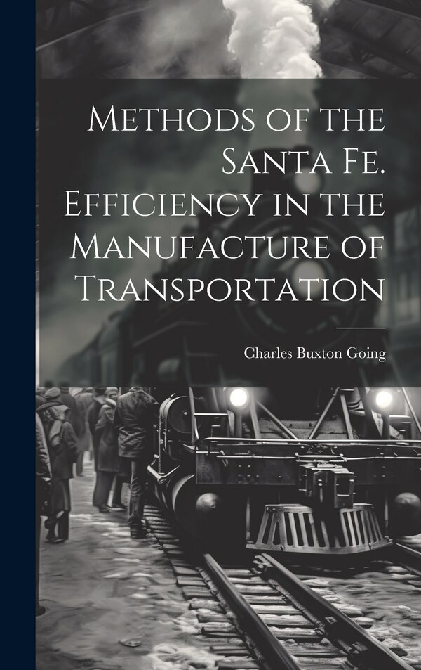 Methods of the Santa Fe. Efficiency in the Manufacture of Transportation by Charles Buxton Going, Hardcover | Indigo Chapters