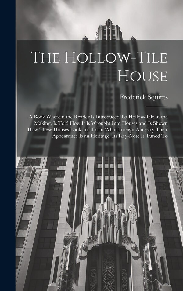 The Hollow-tile House; a Book Wherein the Reader is Introduced To Hollow-tile in the Making is Told how it is Wrought Into Houses and is