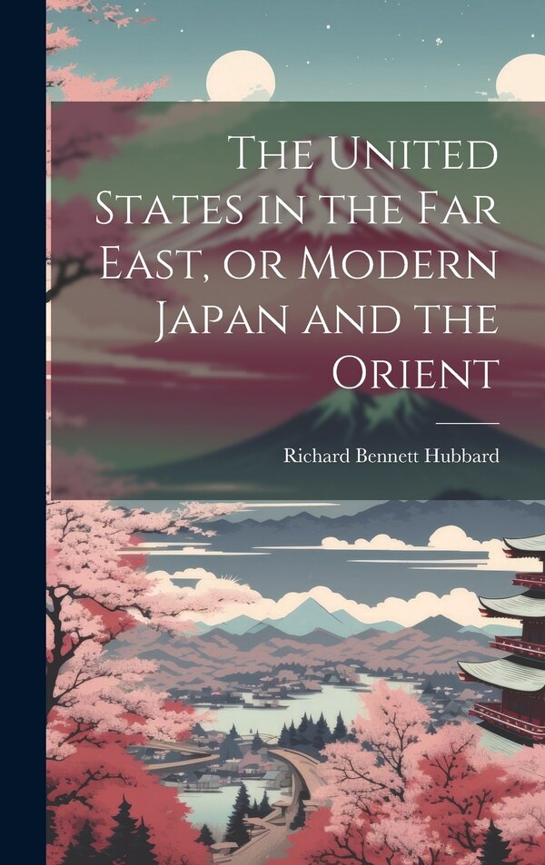 The United States in the Far East or Modern Japan and the Orient by Richard Bennett Hubbard, Hardcover | Indigo Chapters