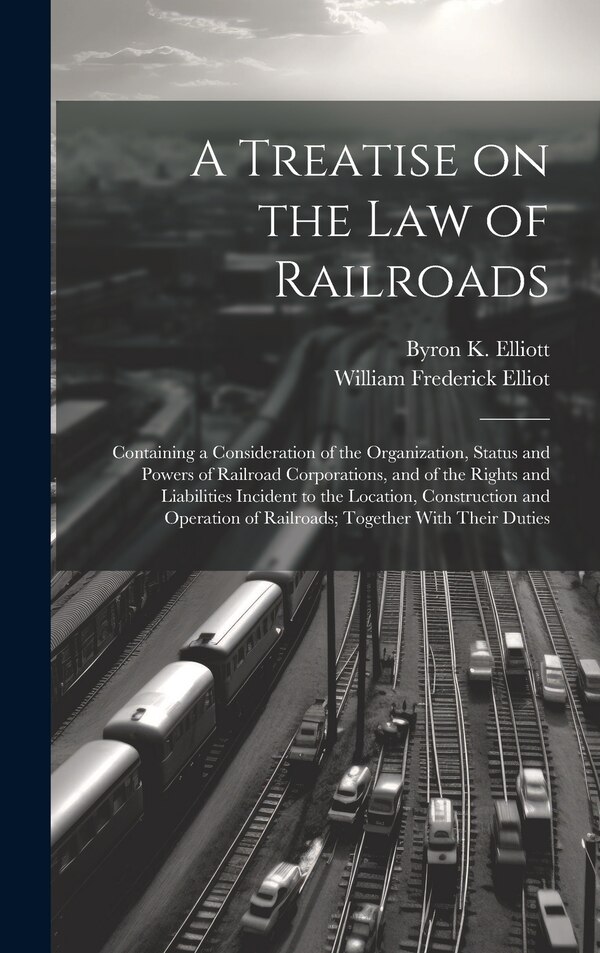 A Treatise on the law of Railroads; Containing a Consideration of the Organization Status and Powers of Railroad Corporations and of the