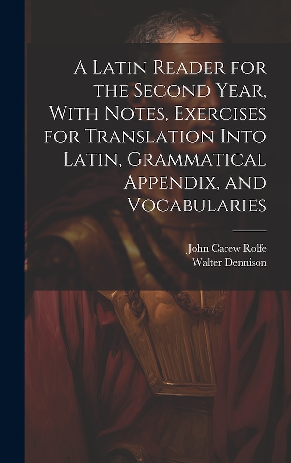 A Latin Reader for the Second Year With Notes Exercises for Translation Into Latin Grammatical Appendix and Vocabularies by John Carew Rolfe