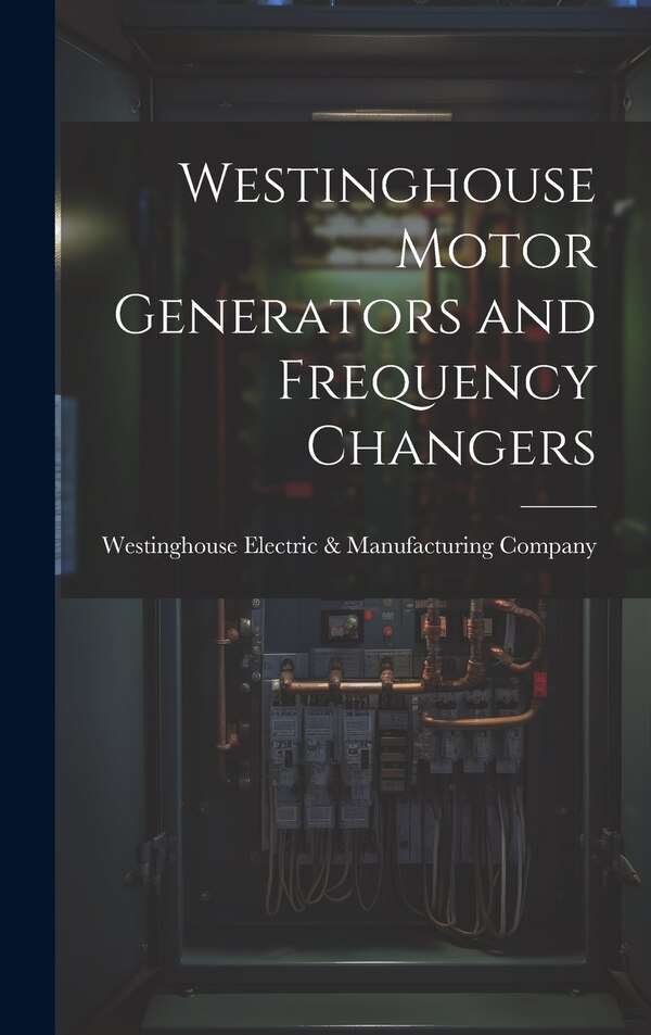 Westinghouse Motor Generators and Frequency Changers by Westinghouse Electric & Manufacturing, Hardcover | Indigo Chapters