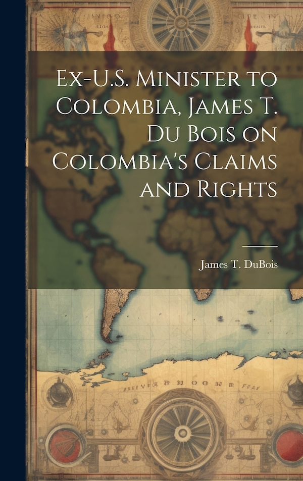 Ex-U.S. Minister to Colombia James T. Du Bois on Colombia's Claims and Rights by James T DuBois, Hardcover | Indigo Chapters