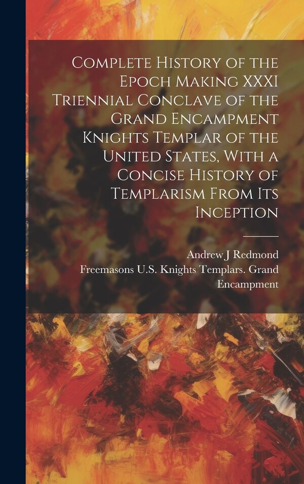 Complete History of the Epoch Making XXXI Triennial Conclave of the Grand Encampment Knights Templar of the United States With a Concise