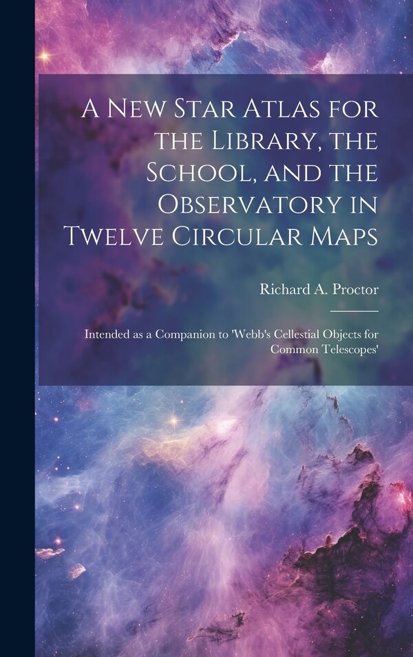 A new Star Atlas for the Library the School and the Observatory in Twelve Circular Maps by Richard A 1837-1888 Proctor, Hardcover | Indigo Chapters