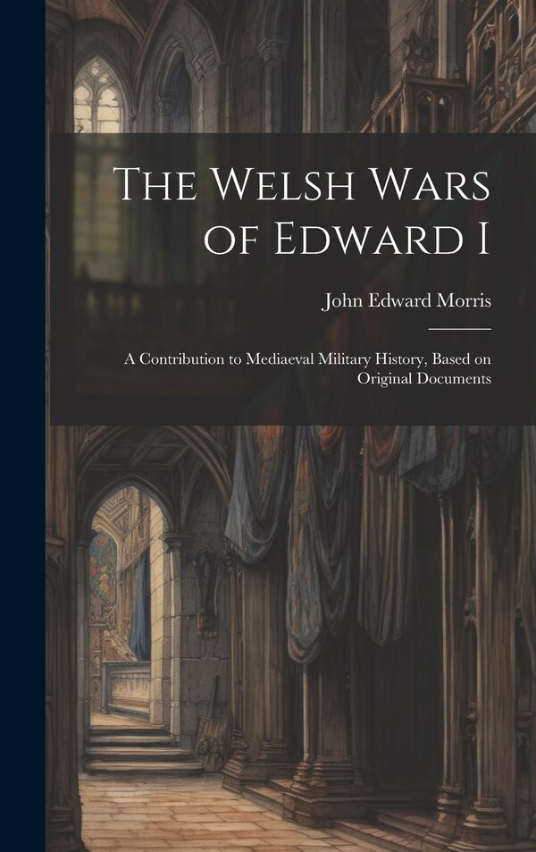The Welsh Wars of Edward I by John Edward Morris, Hardcover | Indigo Chapters