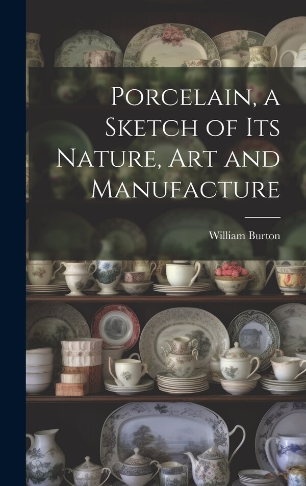 Porcelain a Sketch of its Nature art and Manufacture by William Burton, Hardcover | Indigo Chapters