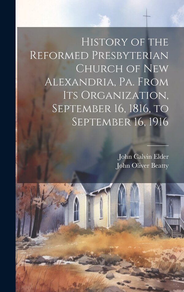 History of the Reformed Presbyterian Church of New Alexandria Pa. From its Organization September 16 1816 to September 16 1916 by John Calvin Elder