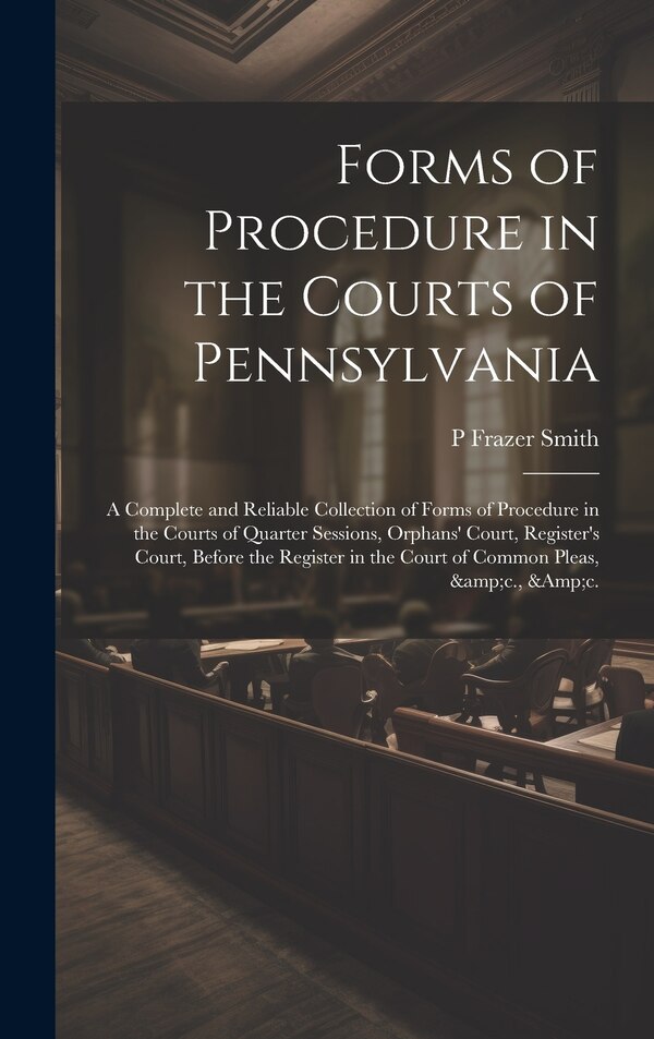 Forms of Procedure in the Courts of Pennsylvania by P Frazer 1808-1882 Smith, Hardcover | Indigo Chapters