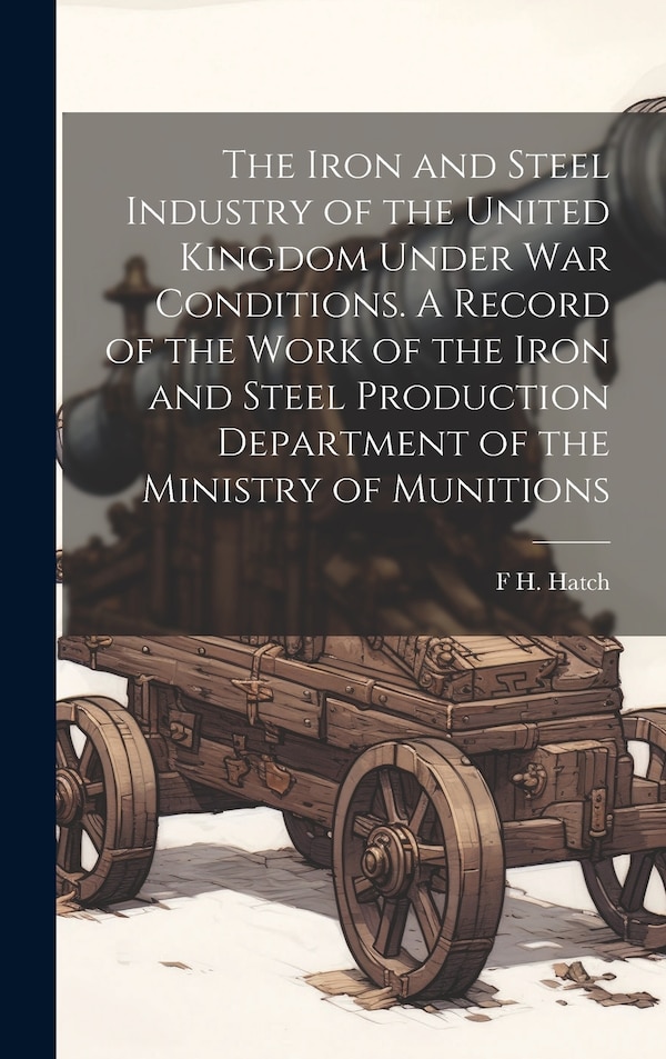 The Iron and Steel Industry of the United Kingdom Under war Conditions. A Record of the Work of the Iron and Steel Production Department of