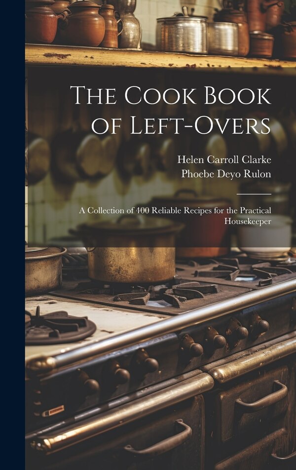 The Cook Book of Left-overs; a Collection of 400 Reliable Recipes for the Practical Housekeeper by Helen Carroll Clarke, Hardcover | Indigo Chapters