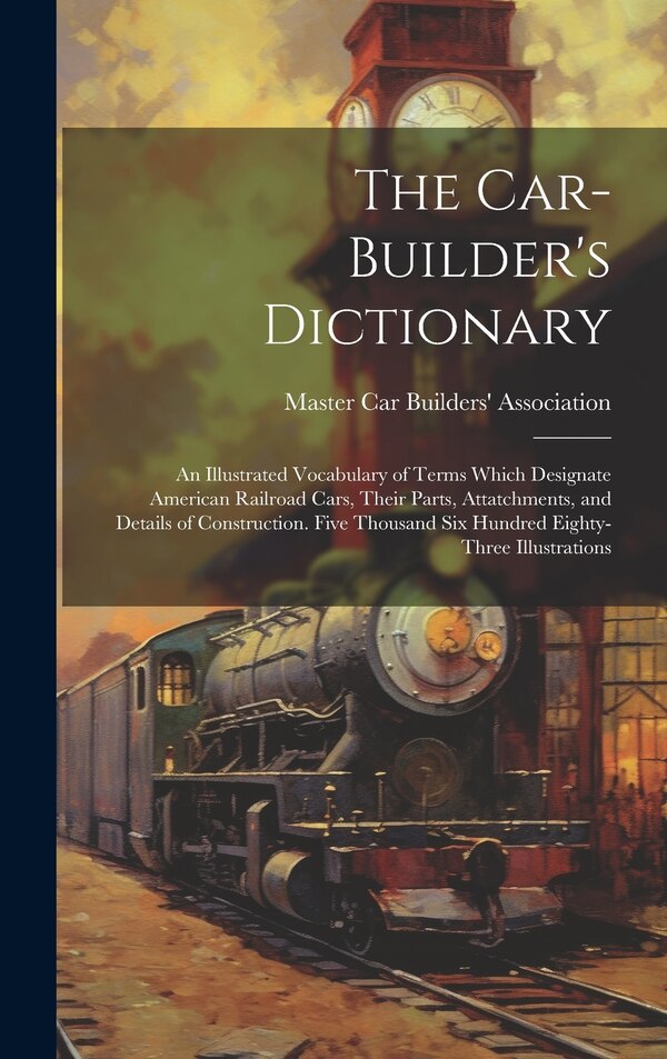 The Car-builder's Dictionary; an Illustrated Vocabulary of Terms Which Designate American Railroad Cars Their Parts Attatchments and