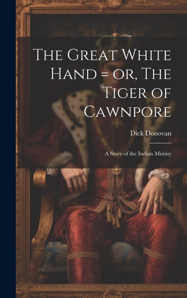 The Great White Hand = or The Tiger of Cawnpore; a Story of the Indian Mutiny by Dick Donovan, Hardcover | Indigo Chapters