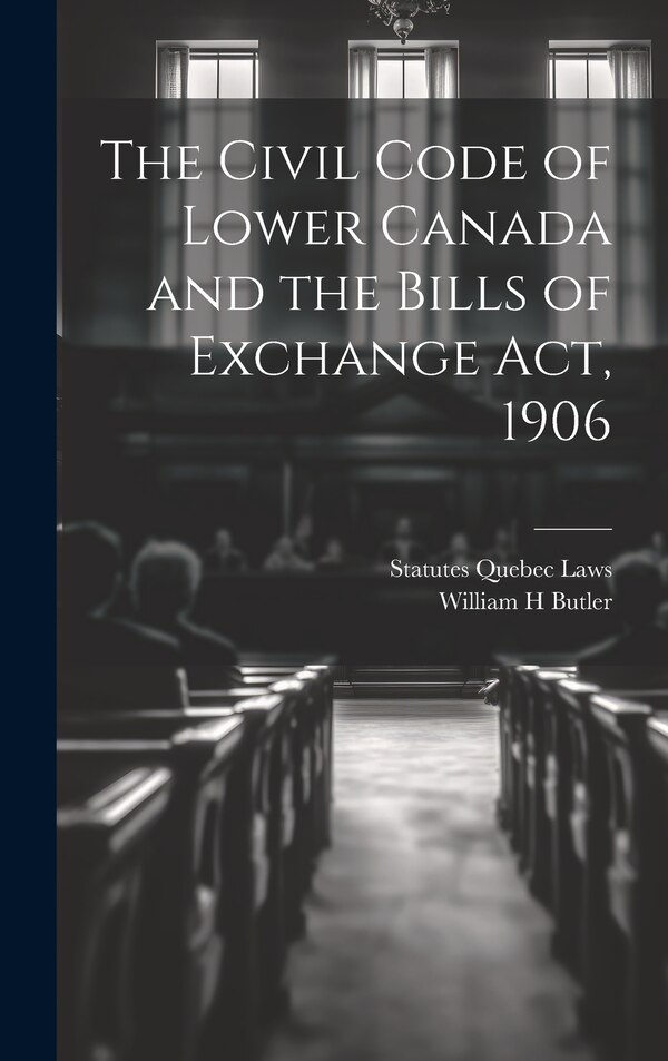 The Civil Code of Lower Canada and the Bills of Exchange Act 1906 by Statutes Quebec Laws, Hardcover | Indigo Chapters