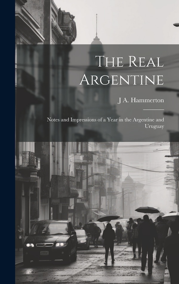 The Real Argentine; Notes and Impressions of a Year in the Argentine and Uruguay by J A Hammerton, Hardcover | Indigo Chapters
