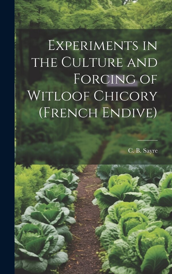 Experiments in the Culture and Forcing of Witloof Chicory (French Endive) by C B 1891- Sayre, Hardcover | Indigo Chapters