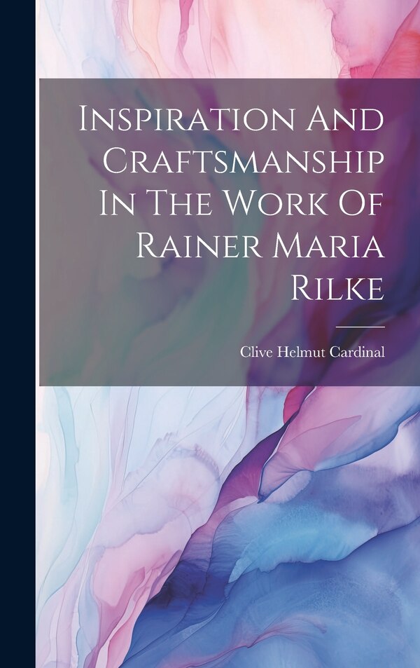 Inspiration And Craftsmanship In The Work Of Rainer Maria Rilke by Cardinal Clive Helmut, Hardcover | Indigo Chapters
