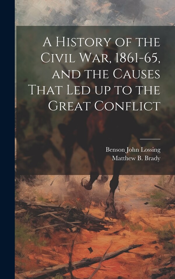 A History of the Civil war 1861-65 and the Causes That led up to the Great Conflict by Benson John Lossing, Hardcover | Indigo Chapters