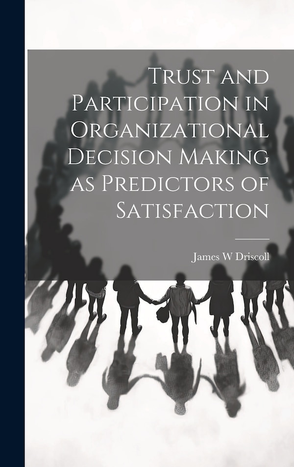 Trust and Participation in Organizational Decision Making as Predictors of Satisfaction by James W Driscoll, Hardcover | Indigo Chapters